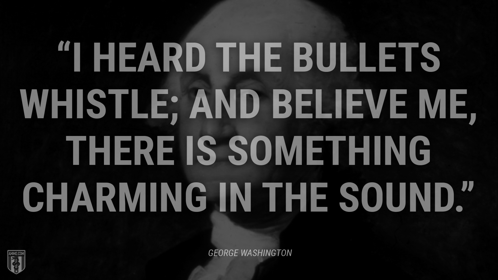 “I heard the bullets whistle; and believe me, there is something charming in the sound.” - George Washington