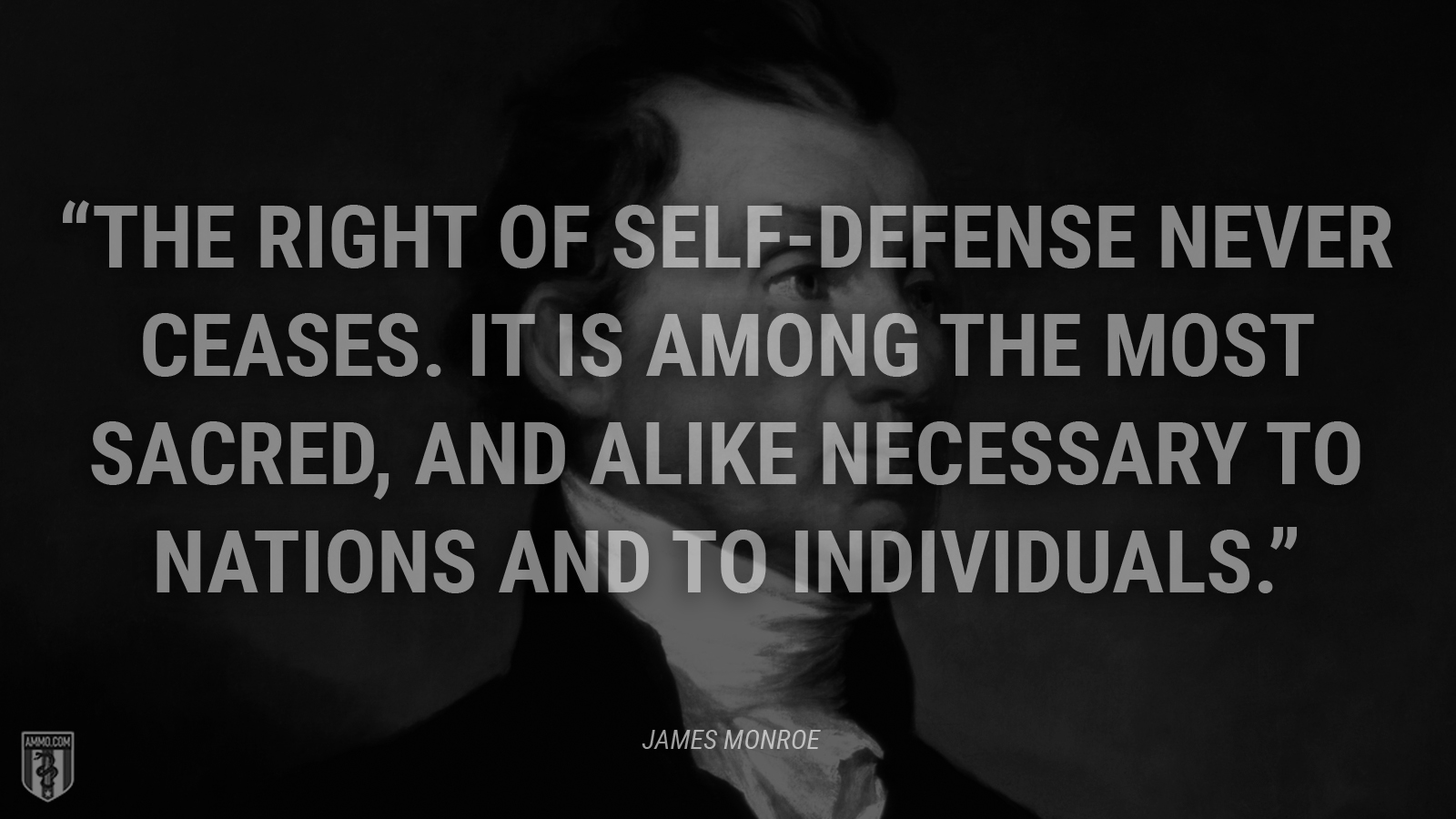 “The right of self-defense never ceases. It is among the most sacred, and alike necessary to nations and to individuals.” - James Monroe