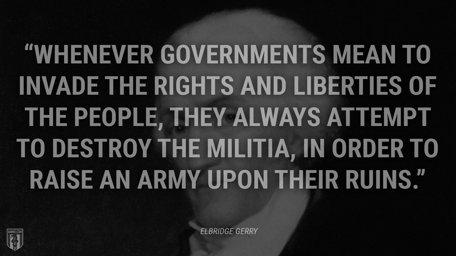 “Whenever governments mean to invade the rights and liberties of the people, they always attempt to destroy the militia, in order to raise an army upon their ruins.” - Rep. Elbridge Gerry