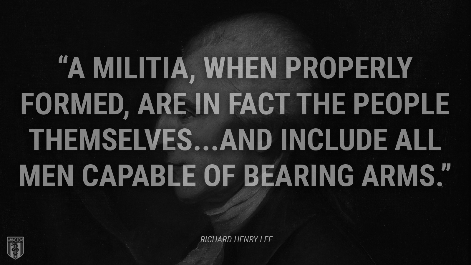 “A militia, when properly formed, are in fact the people themselves...and include all men capable of bearing arms.” - Richard Henry Lee