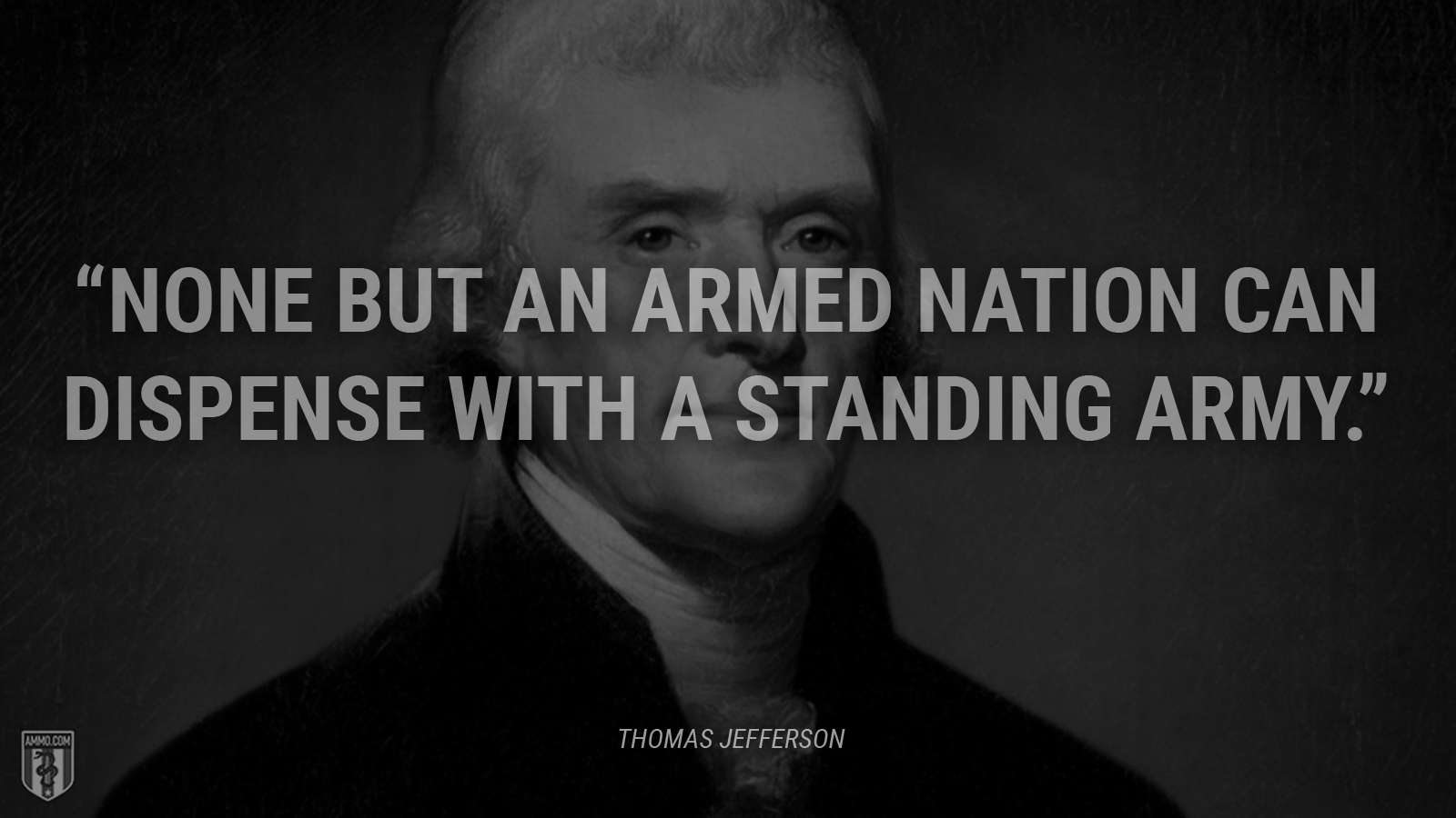 “None but an armed nation can dispense with a standing army.” - Thomas Jefferson