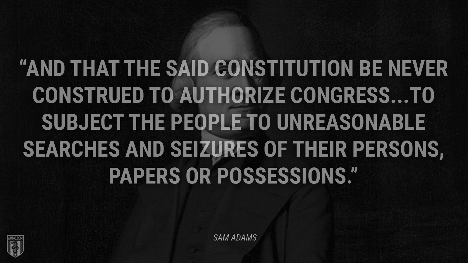 “And that the said Constitution be never construed to authorize Congress...to subject the people to unreasonable searches and seizures of their persons, papers or possessions.” - Sam Adams