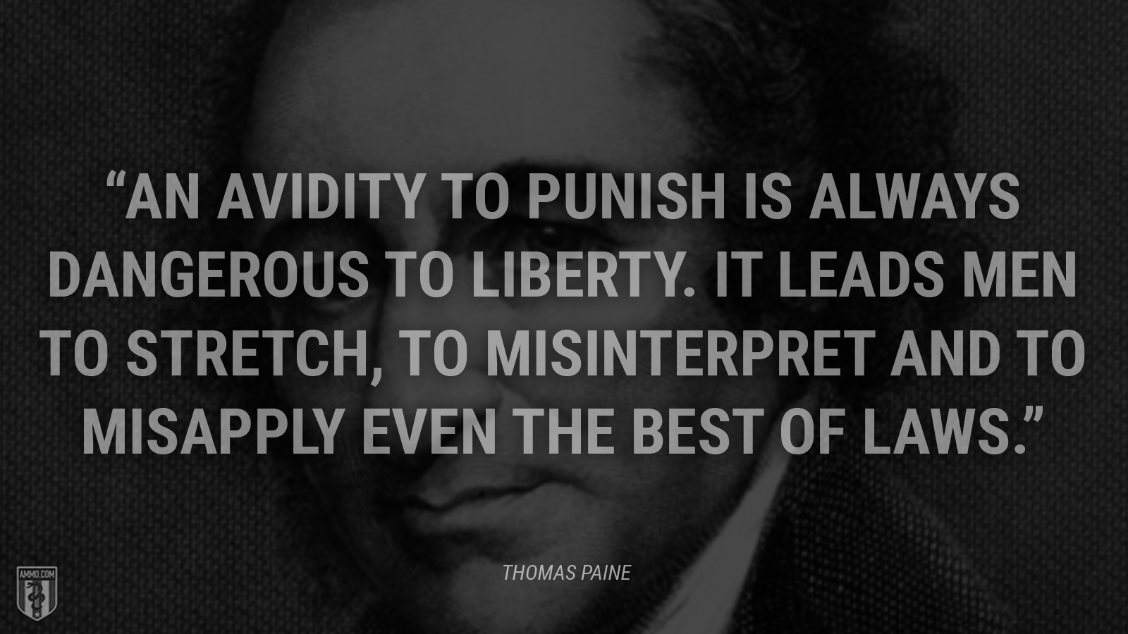 “An avidity to punish is always dangerous to liberty. It leads men to stretch, to misinterpret and to misapply even the best of laws.” - Thomas Paine