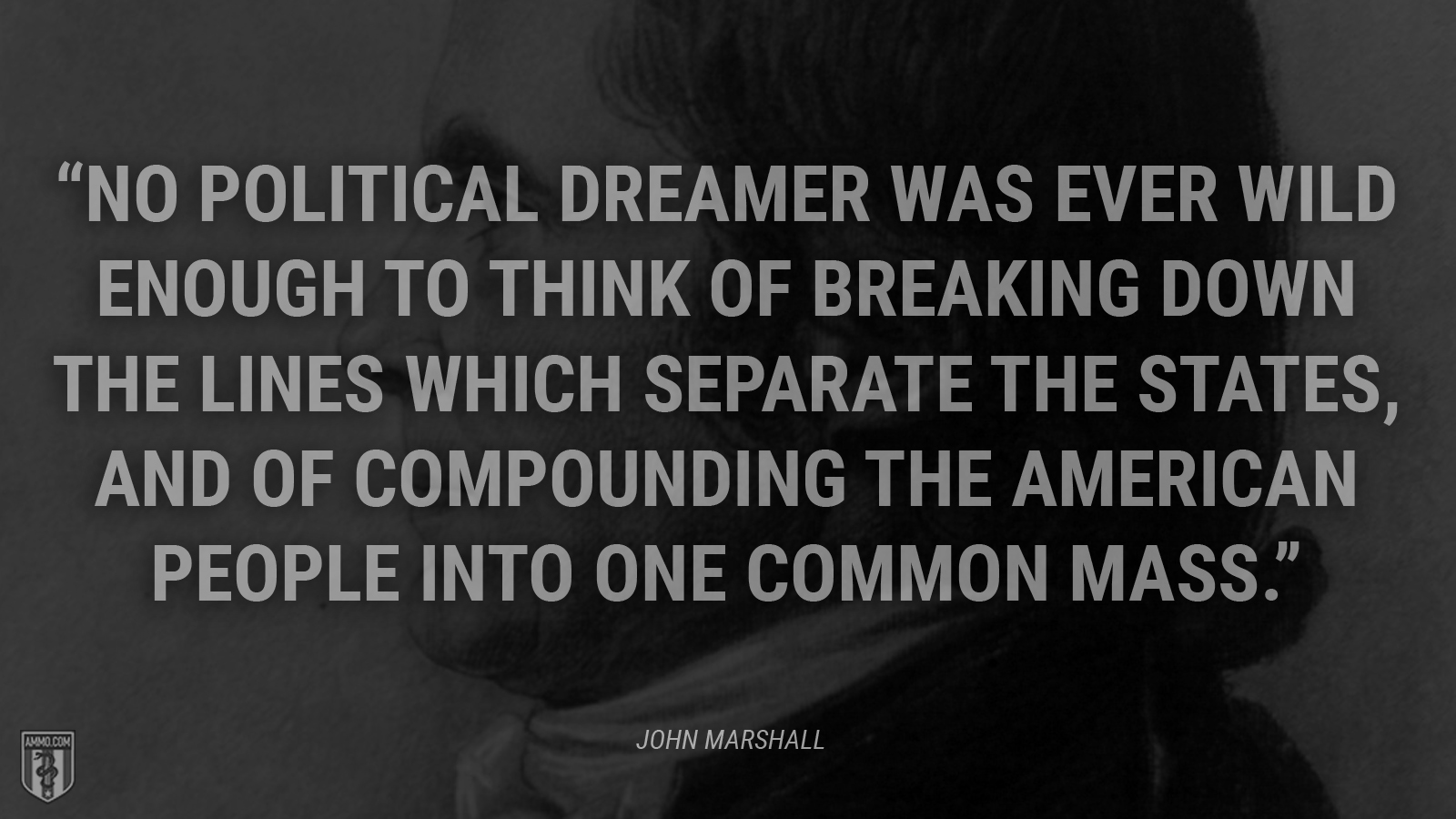 “No political dreamer was ever wild enough to think of breaking down the lines which separate the States, and of compounding the American people into one common mass.” - John Marshall