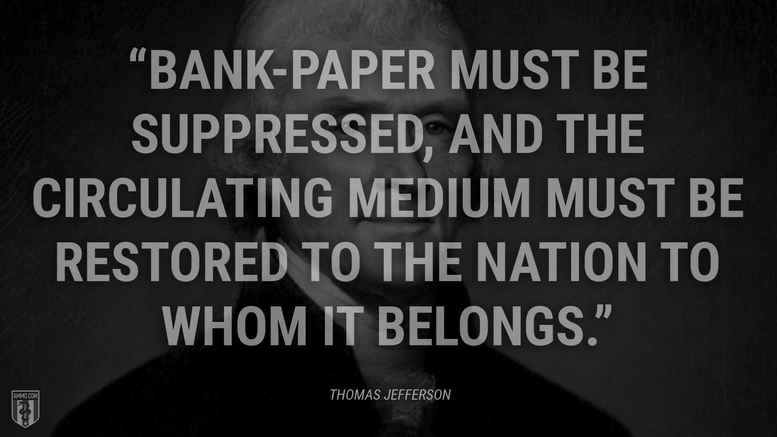 “Bank-paper must be suppressed, and the circulating medium must be restored to the nation to whom it belongs.” - Thomas Jefferson