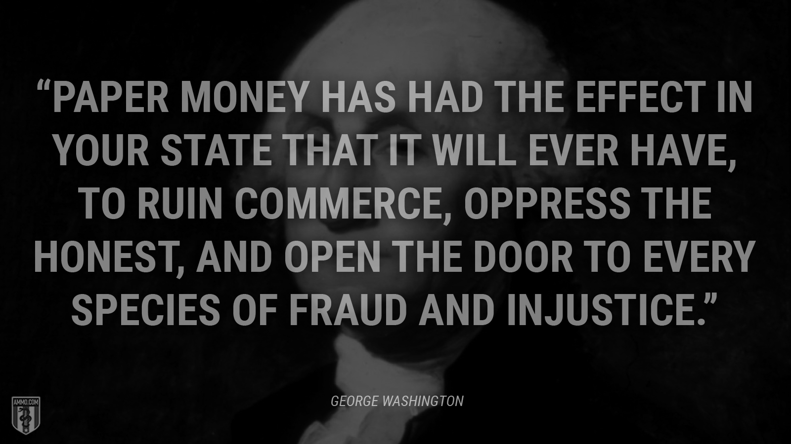 “Paper money has had the effect in your state that it will ever have, to ruin commerce, oppress the honest, and open the door to every species of fraud and injustice.” - George Washington