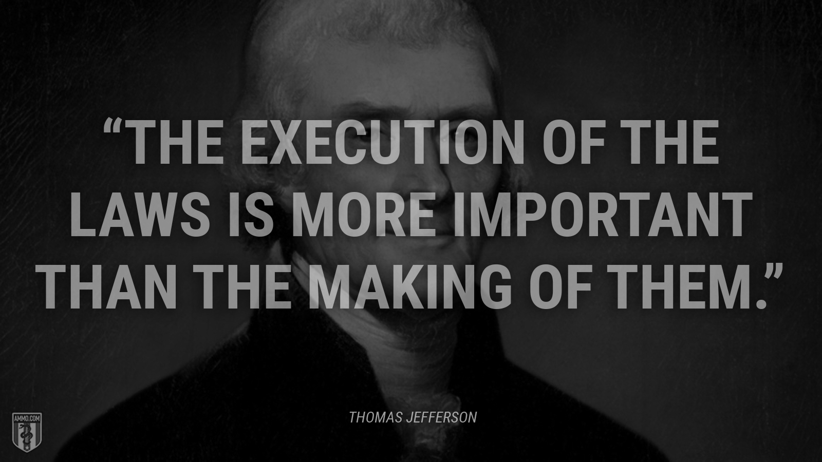 “The execution of the laws is more important than the making of them.” - Thomas Jefferson