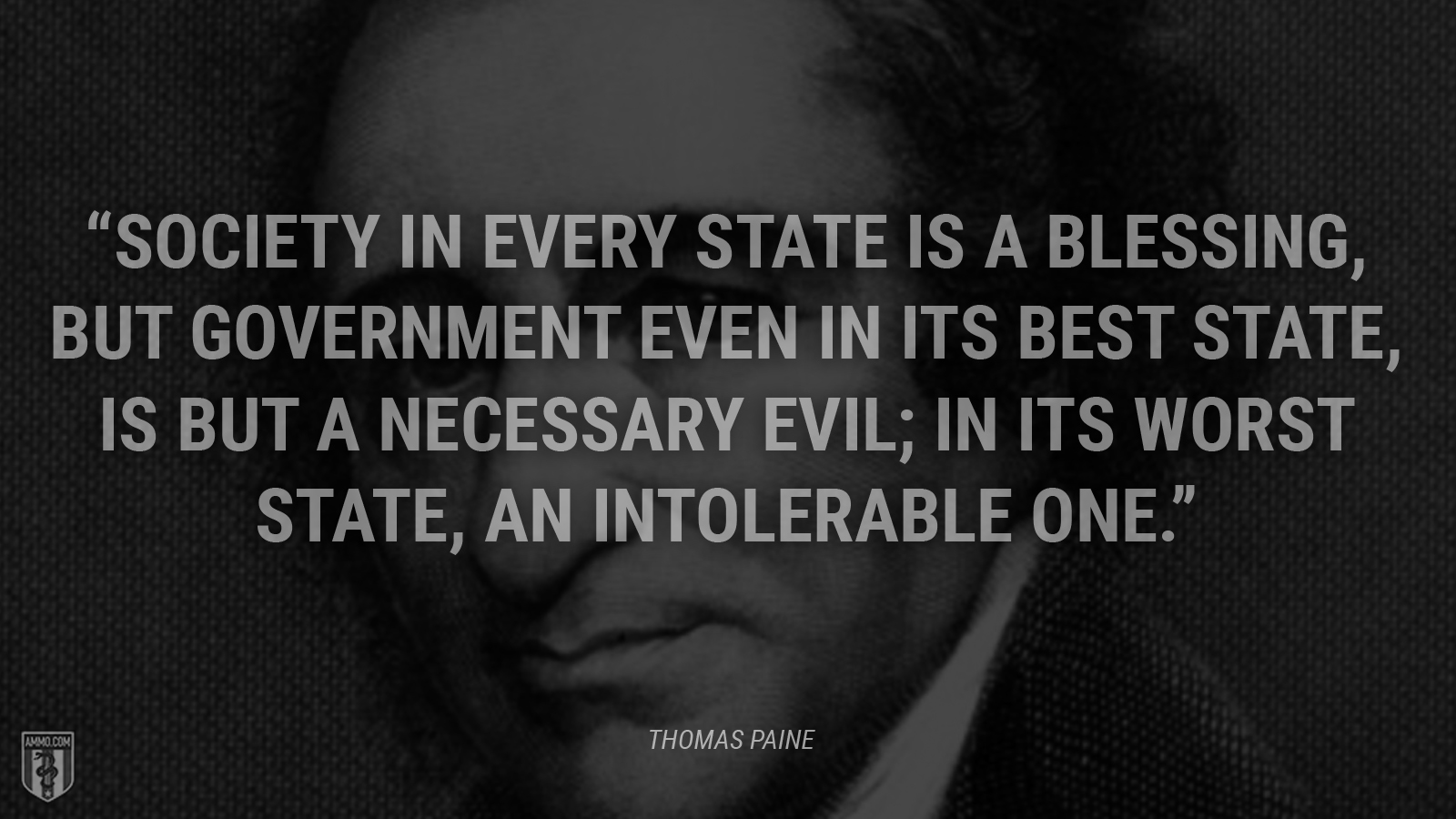 “Society in every state is a blessing, but government even in its best state, is but a necessary evil; in its worst state, an intolerable one.” - Thomas Paine