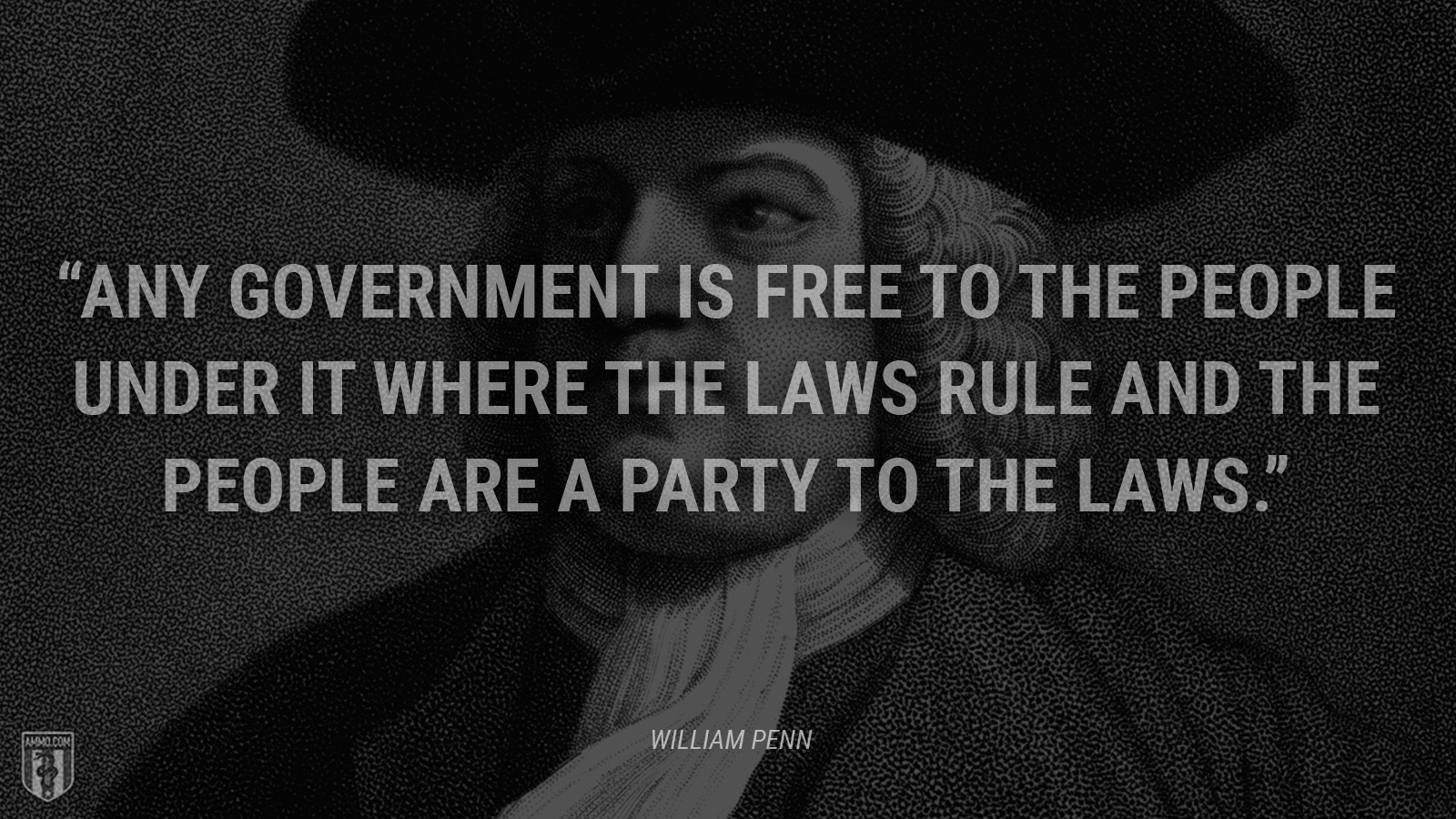 “Any government is free to the people under it where the laws rule and the people are a party to the laws.” - William Penn