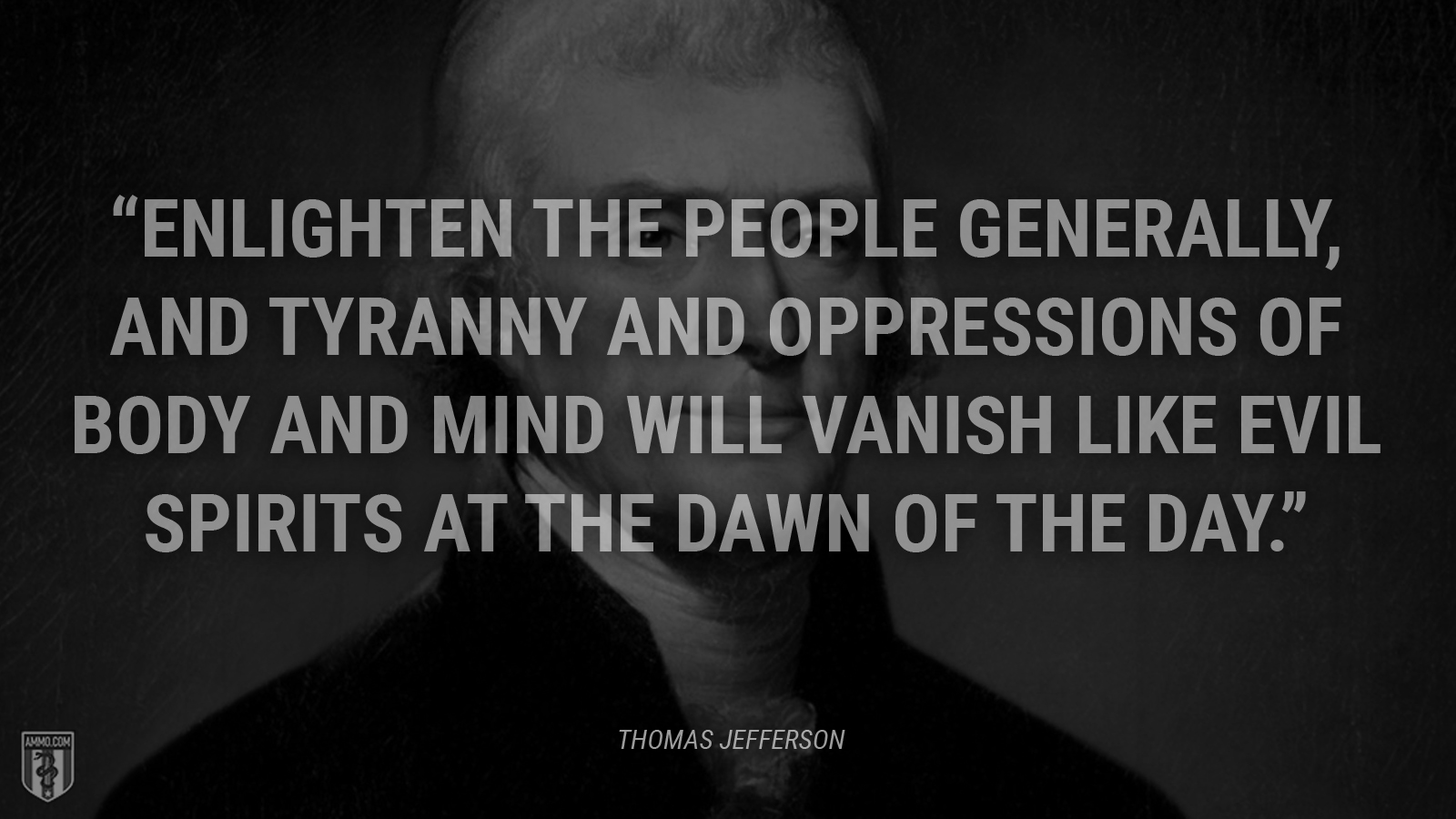 “Enlighten the people generally, and tyranny and oppressions of body and mind will vanish like evil spirits at the dawn of the day.” - Thomas Jefferson