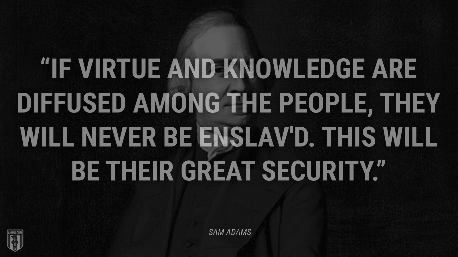 “If virtue and knowledge are diffused among the People, they will never be enslav'd. This will be their great Security.” - Sam Adams