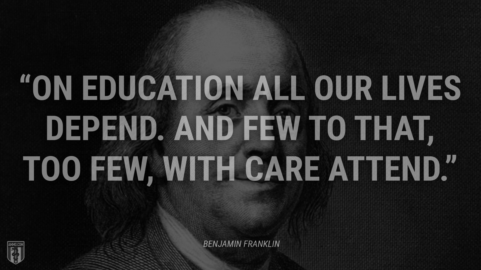 “On education all our lives depend. And few to that, too few, with care attend.” - Ben Franklin