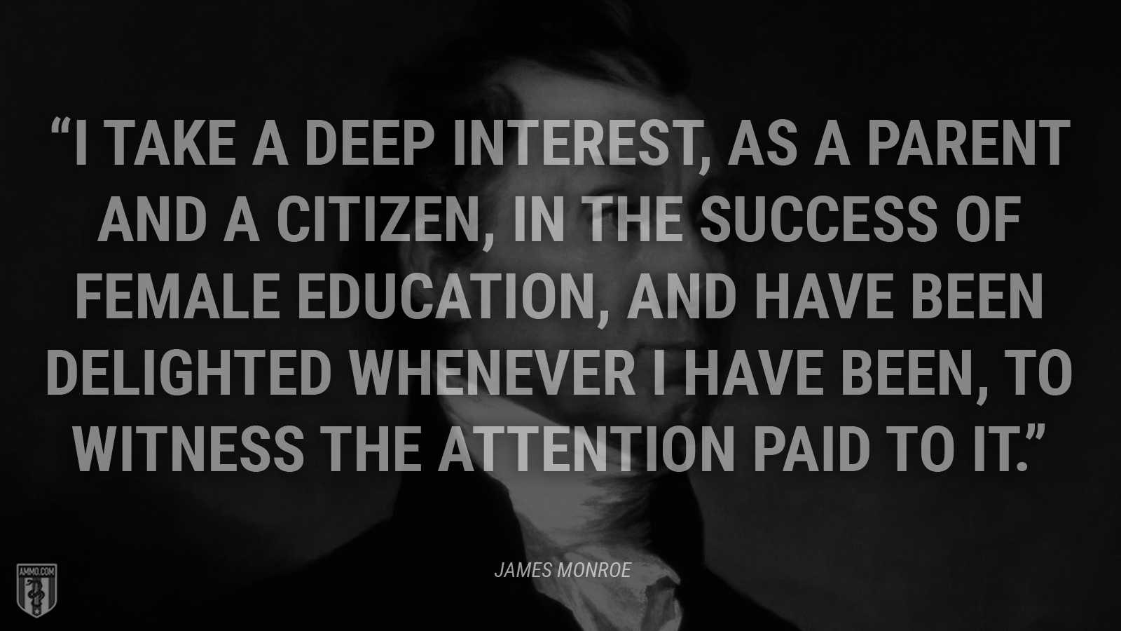 “I take a deep interest, as a parent and a citizen, in the success of female education, and have been delighted whenever I have been, to witness the attention paid to it.” - James Monroe