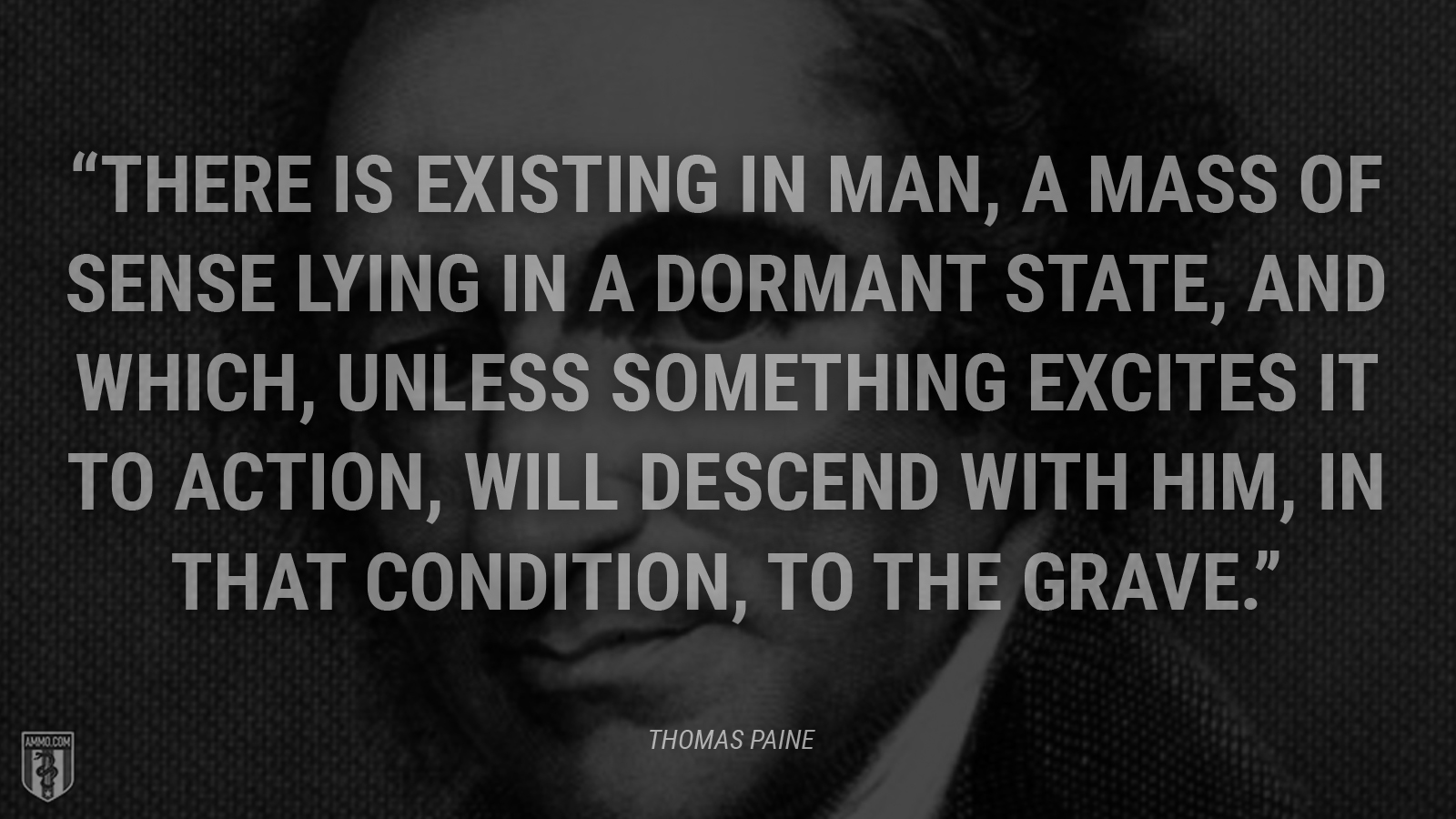 “There is existing in man, a mass of sense lying in a dormant state, and which, unless something excites it to action, will descend with him, in that condition, to the grave.” - Thomas Paine