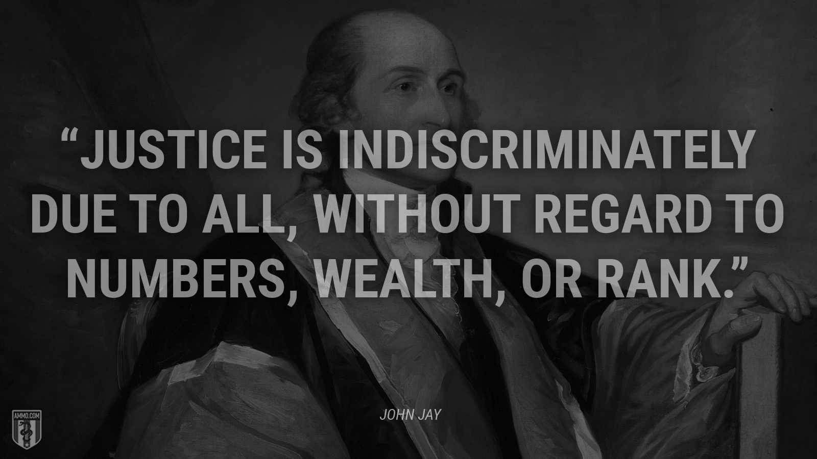 “Justice is indiscriminately due to all, without regard to numbers, wealth, or rank.” - John Jay