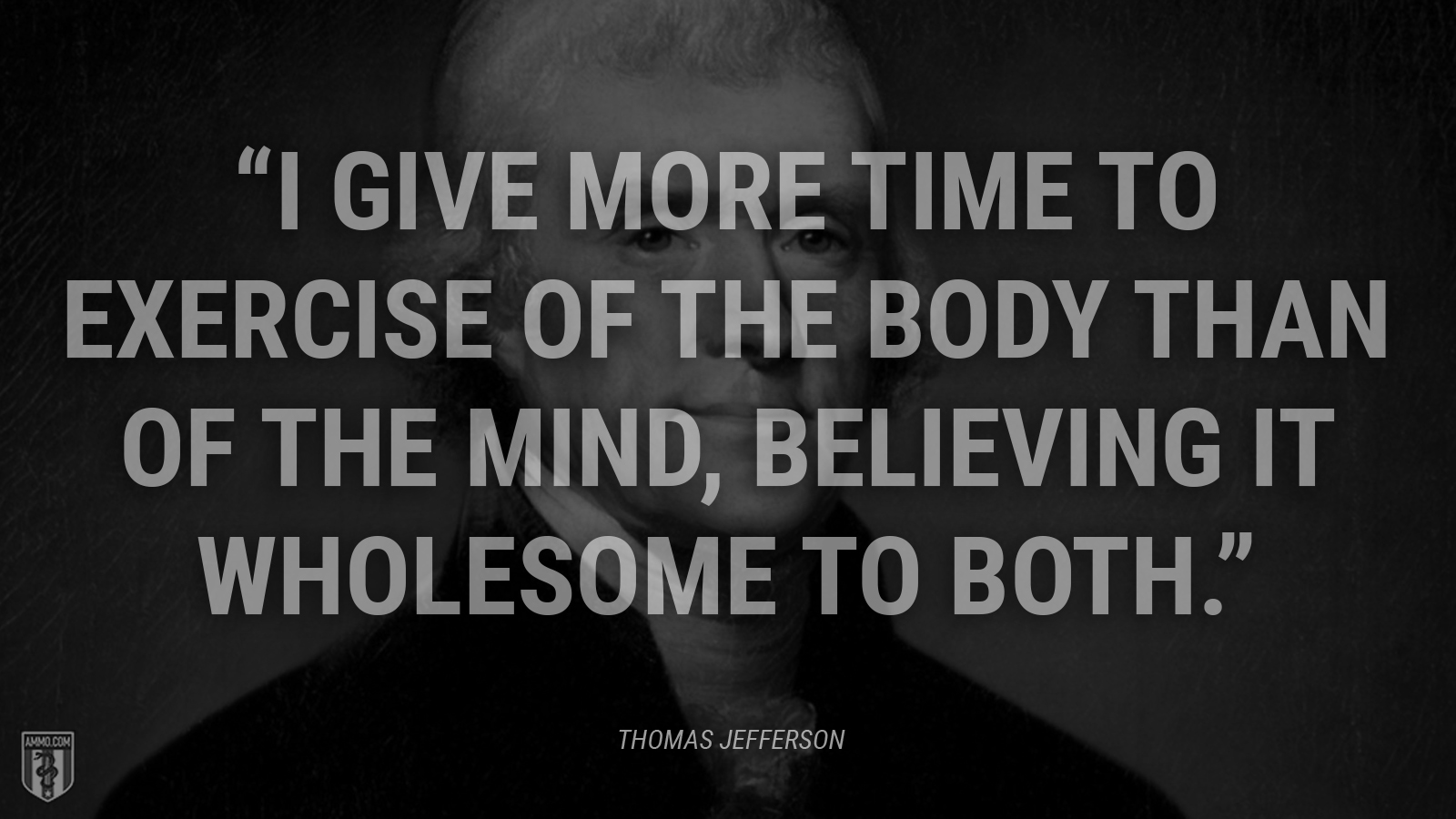 “I give more time to exercise of the body than of the mind, believing it wholesome to both.” - Thomas Jefferson