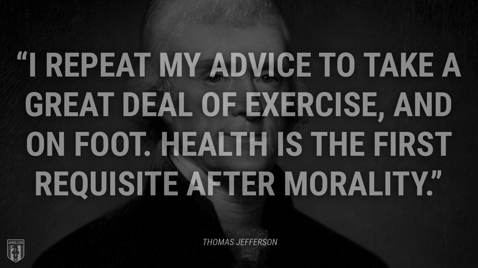 “I repeat my advice to take a great deal of exercise, and on foot. Health is the first requisite after morality.” - Thomas Jefferson