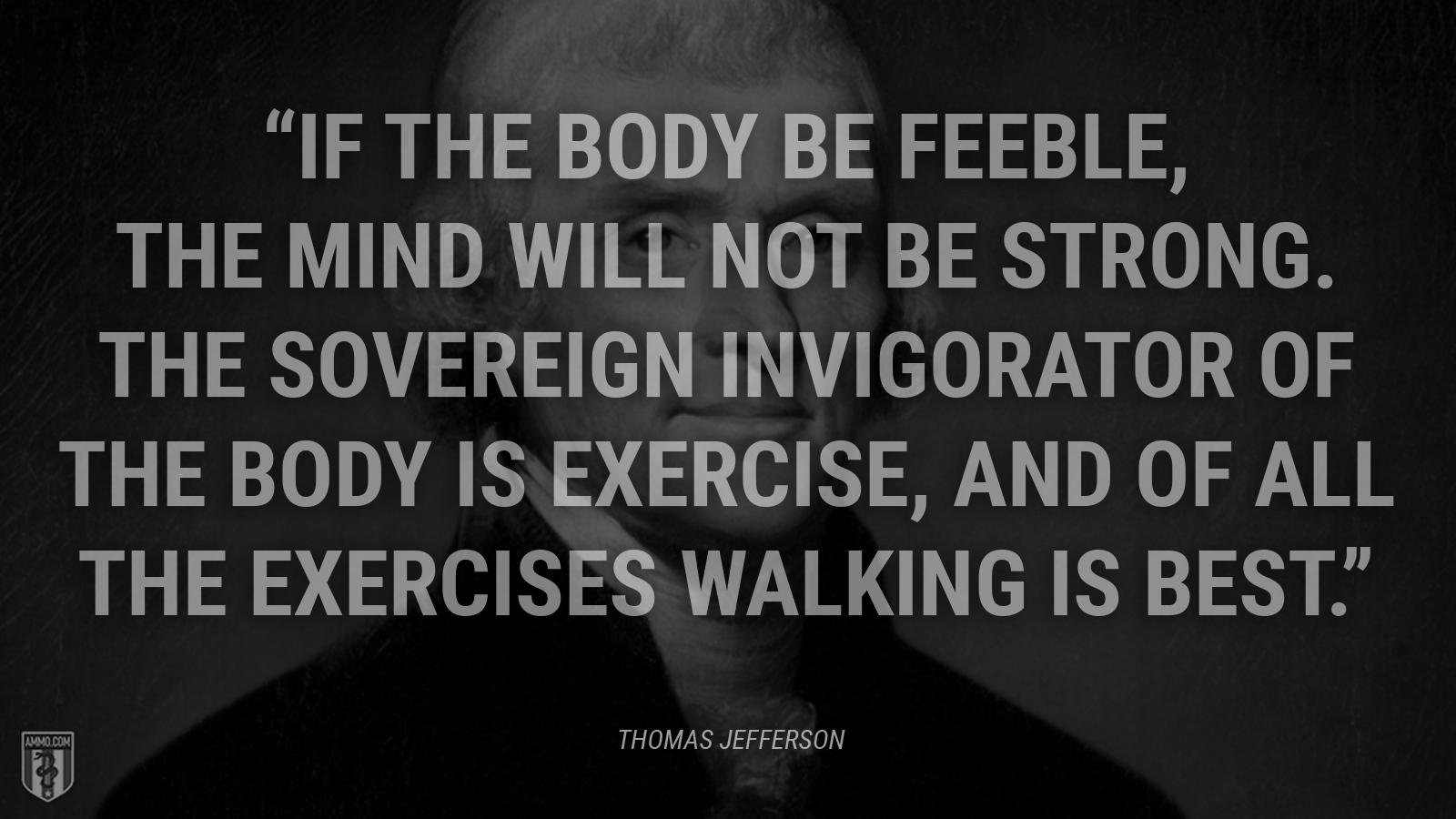 “If the body be feeble, the mind will not be strong. The sovereign invigorator of the body is exercise, and of all the exercises walking is best.” - Thomas Jefferson