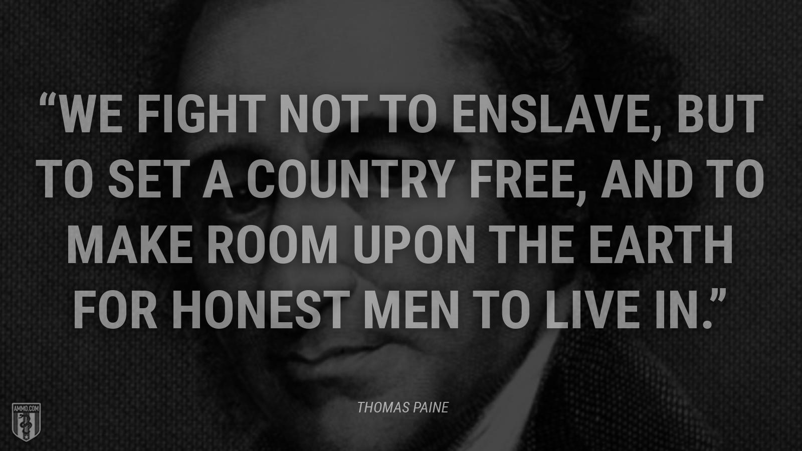 “We fight not to enslave, but to set a country free, and to make room upon the earth for honest men to live in.” - Thomas Paine