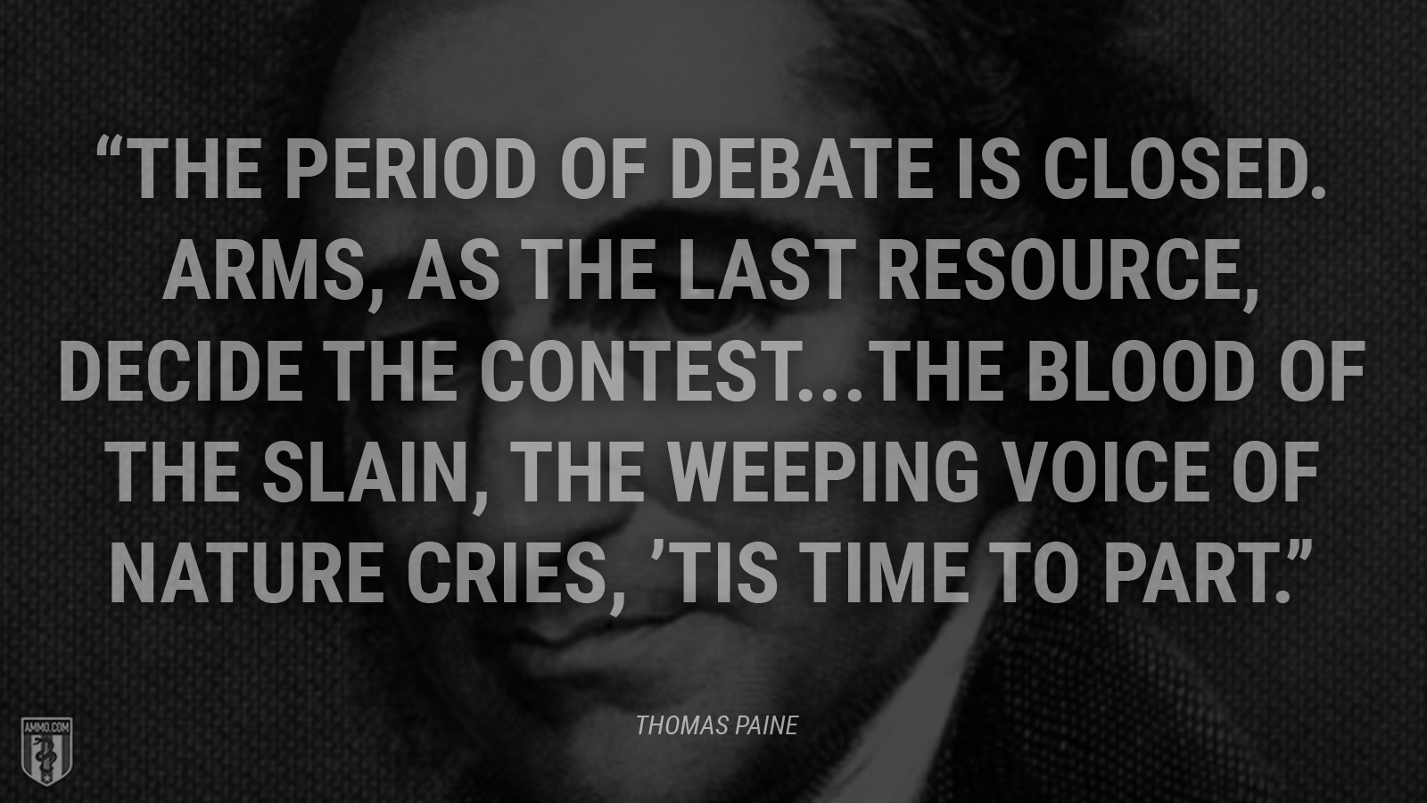 “The period of debate is closed. Arms, as the last resource, decide the contest...The blood of the slain, the weeping voice of nature cries, ’tis time to part.” - Thomas Paine