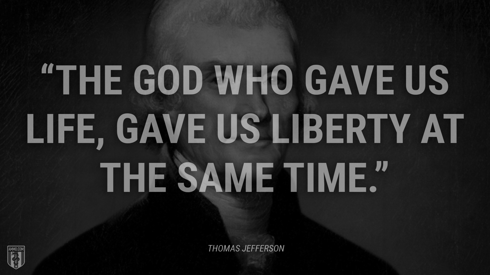 “The God who gave us life, gave us liberty at the same time.” - Thomas Jefferson