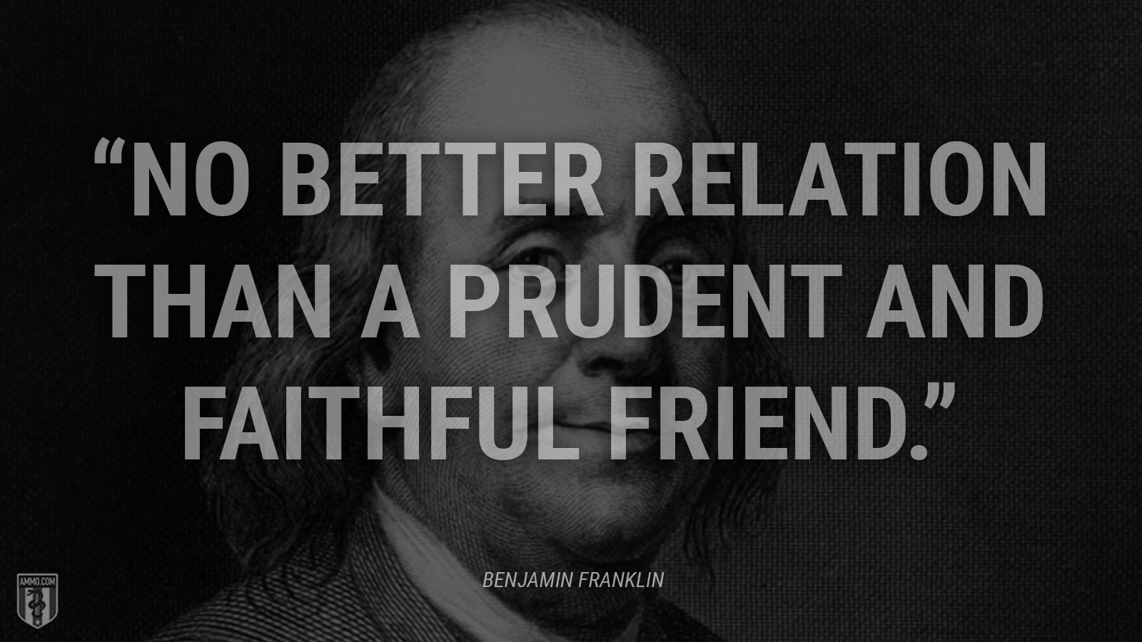 “No better relation than a prudent and faithful Friend.” - Ben Franklin