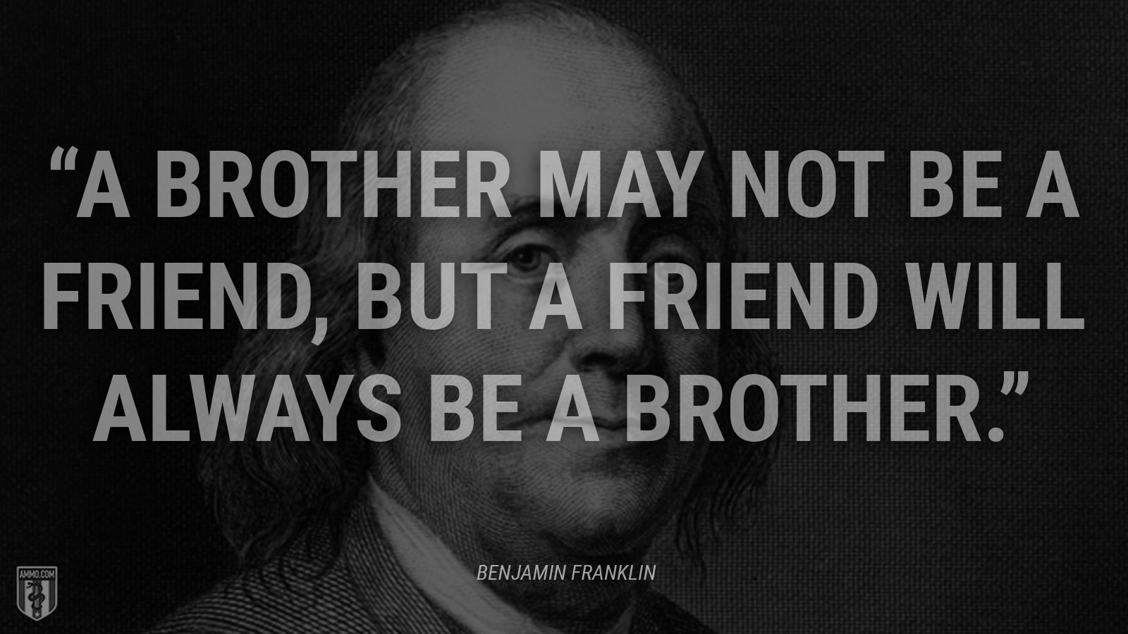 “A Brother may not be a Friend, but a Friend will always be a Brother.” - Ben Franklin