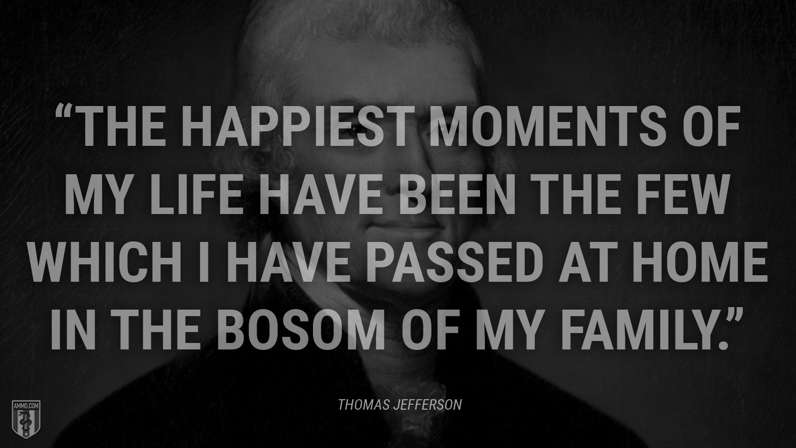 “The happiest moments of my life have been the few which I have passed at home in the bosom of my family.” - Thomas Jefferson