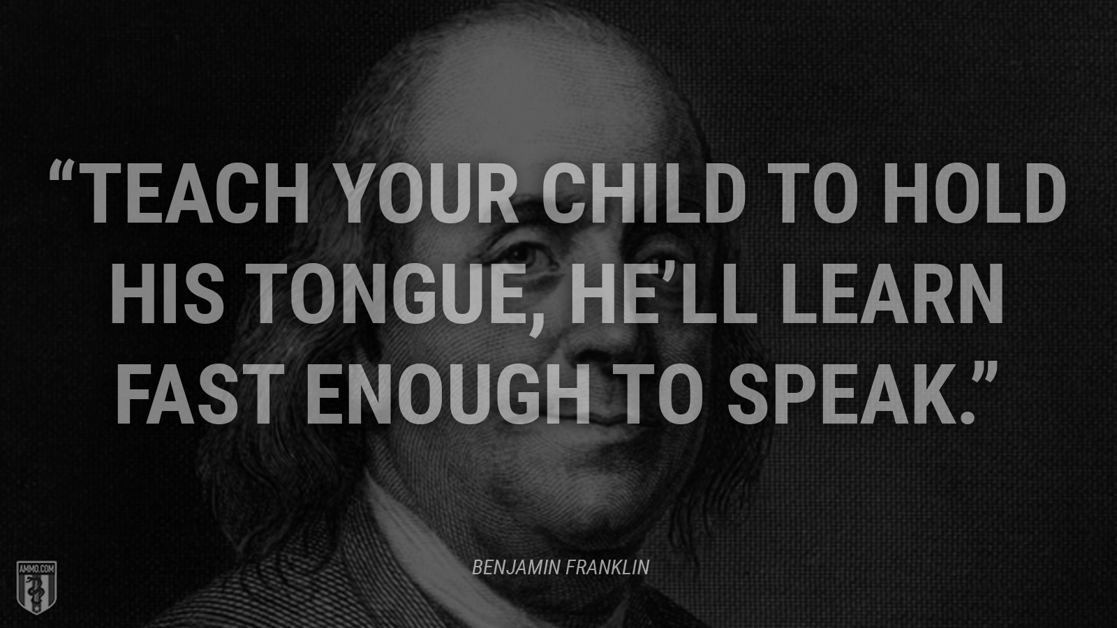 “Teach your child to hold his tongue, he’ll learn fast enough to speak.” - Ben Franklin