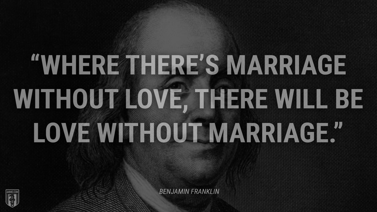 “Where there’s marriage without love, there will be love without marriage.” - Ben Franklin