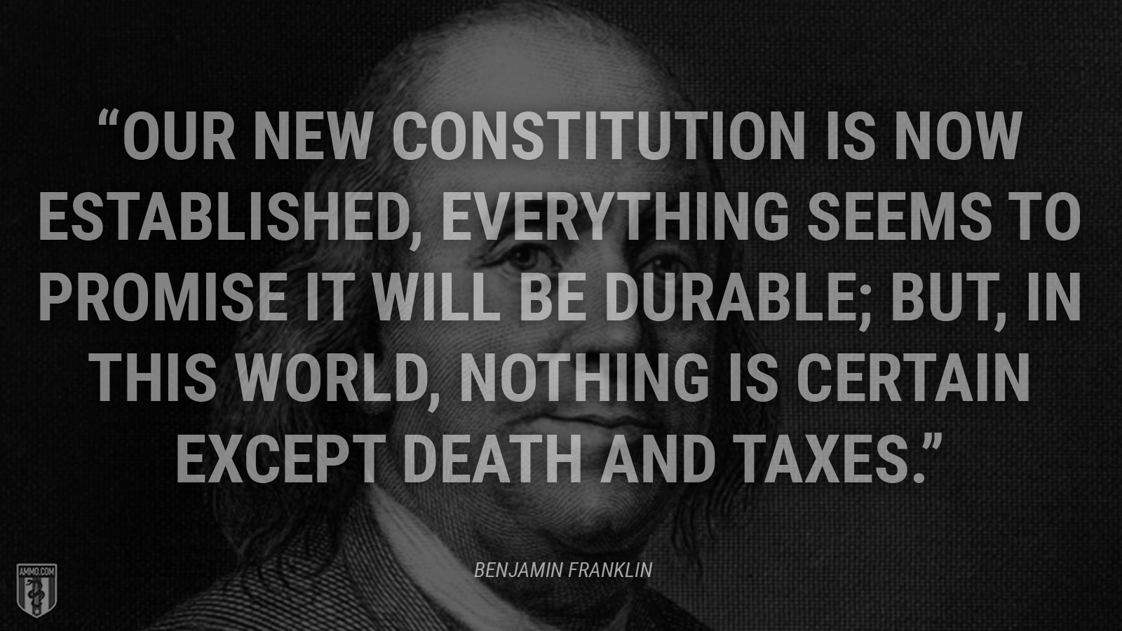 “Our new Constitution is now established, everything seems to promise it will be durable; but, in this world, nothing is certain except death and taxes.” - Benjamin Franklin