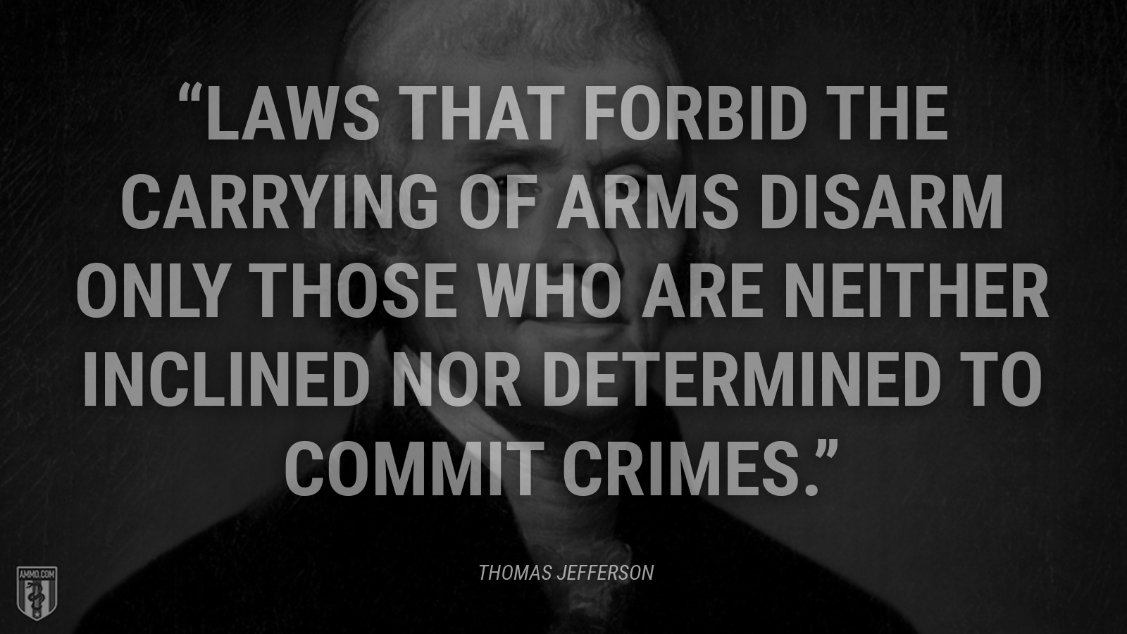 “Laws that forbid the carrying of arms disarm only those who are neither inclined nor determined to commit crimes.” - Thomas Jefferson