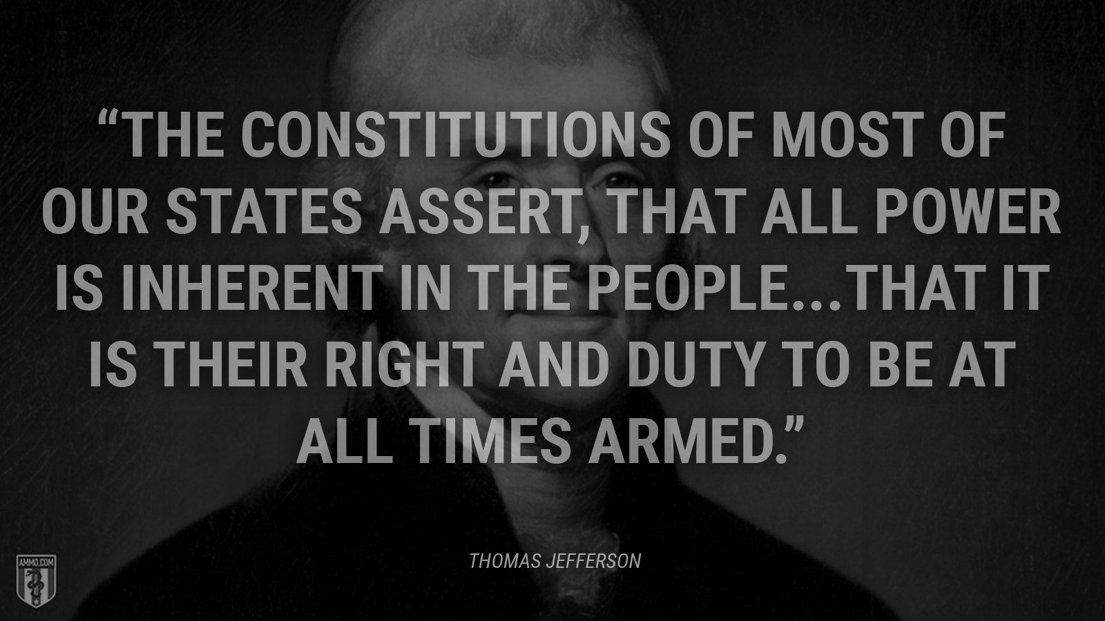 “The constitutions of most of our States assert, that all power is inherent in the people. that it is their right and duty to be at all times armed.” - Thomas Jefferson