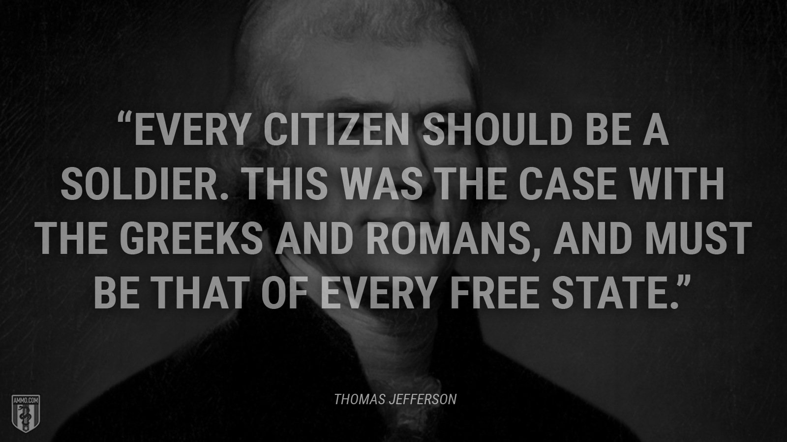 “Every citizen should be a soldier. This was the case with the Greeks and Romans, and must be that of every free state.” - Thomas Jefferson