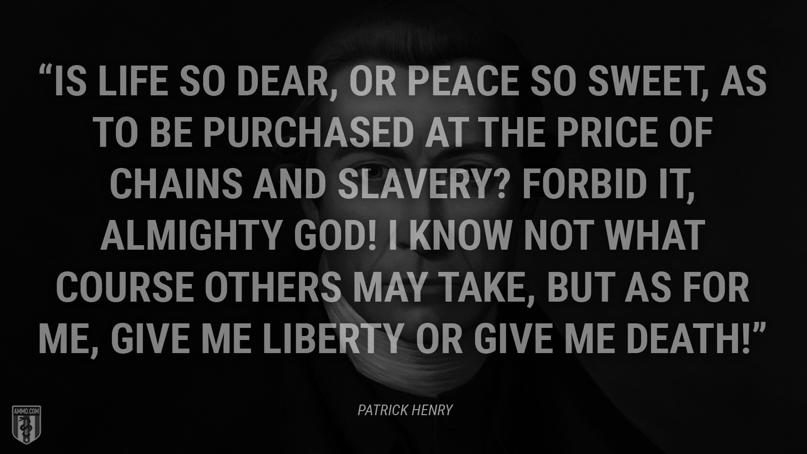 “Is life so dear, or peace so sweet, as to be purchased at the price of chains and slavery? Forbid it, Almighty God! I know not what course others may take, but as for me, give me liberty or give me death!” - Patrick Henry
