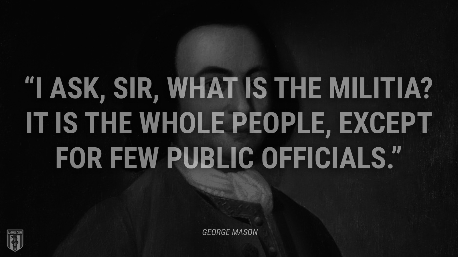 “I ask, sir, what is the militia? It is the whole people, except for few public officials.” - George Mason