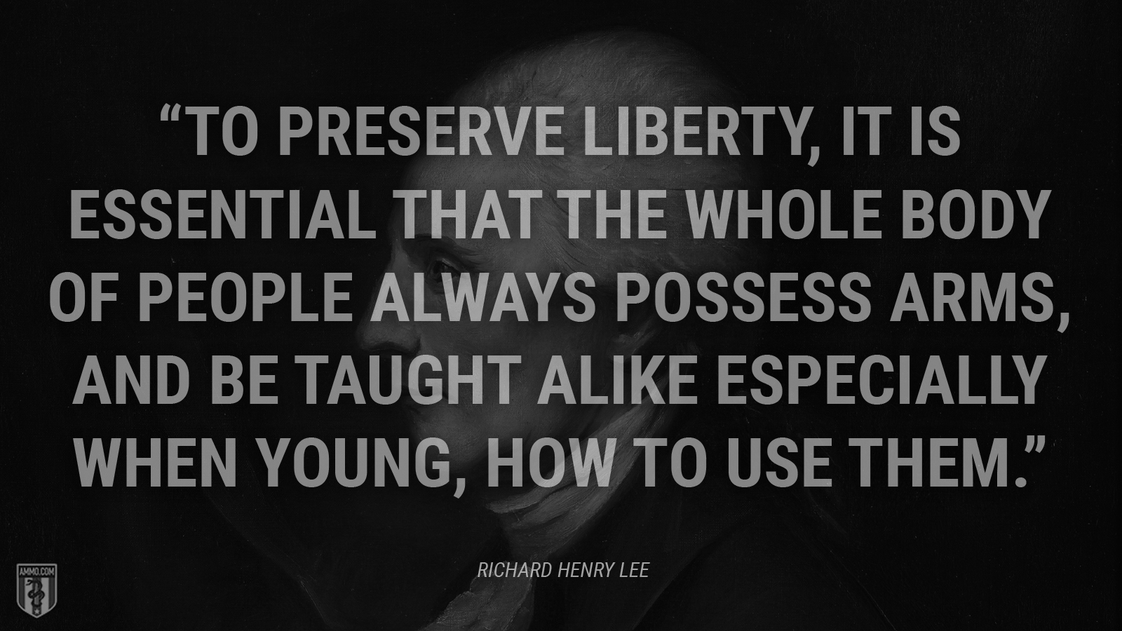 “To preserve liberty, it is essential that the whole body of people always possess arms, and be taught alike especially when young, how to use them.” - Richard Henry Lee