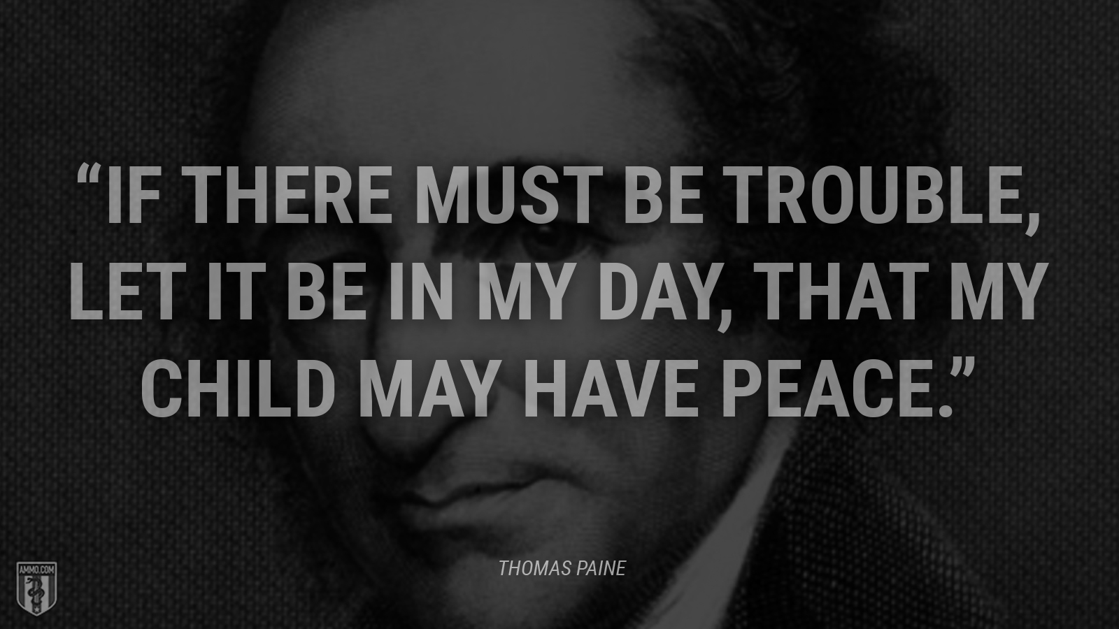 “If there must be trouble, let it be in my day, that my child may have peace.” - Thomas Paine