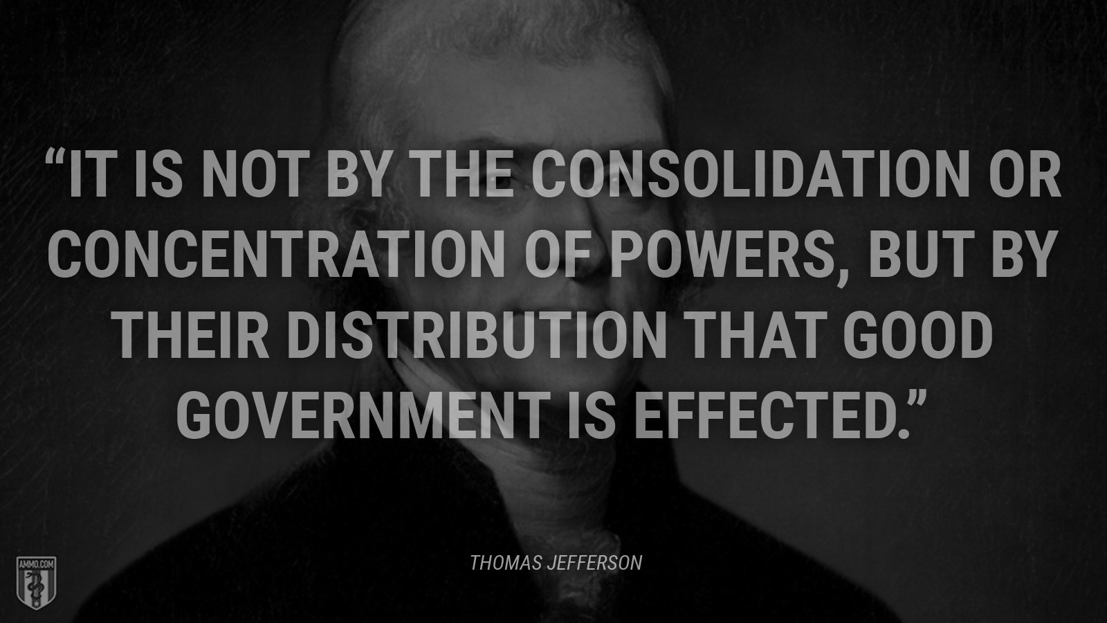 “It is not by the consolidation or concentration of powers, but by their distribution that good government is effected.” - Thomas Jefferson