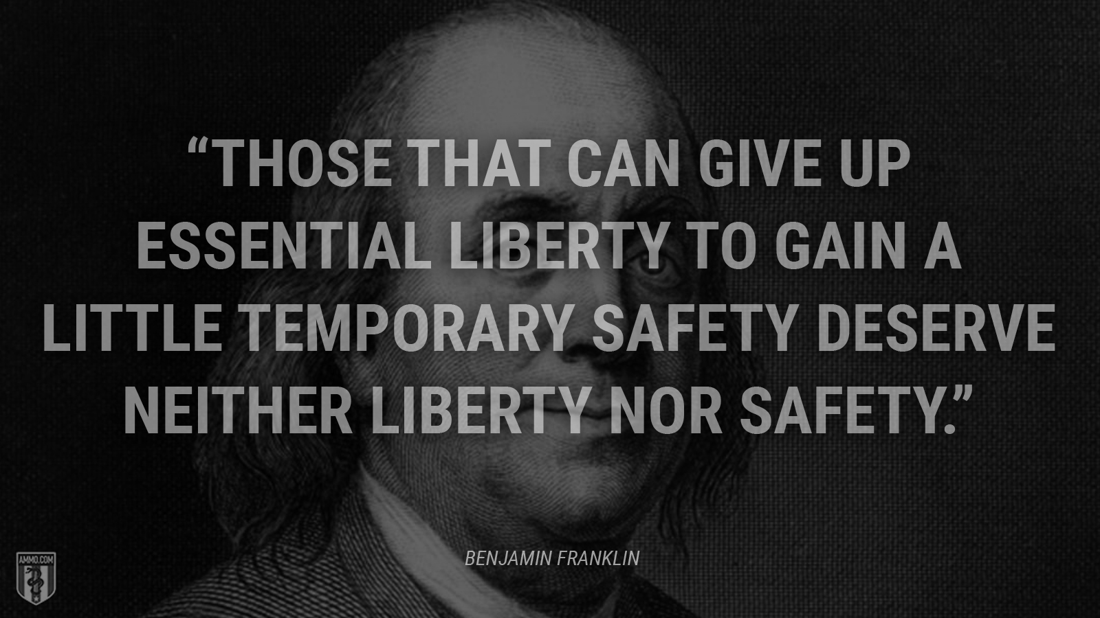 “Those that can give up essential liberty to gain a little temporary safety deserve neither liberty nor safety.” - Benjamin Franklin