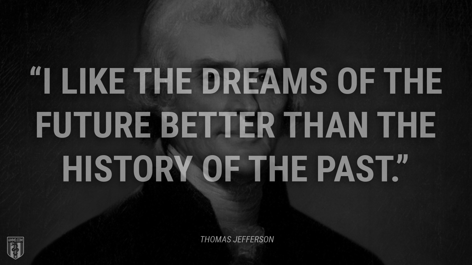 “I like the dreams of the future better than the history of the past.” - Thomas Jefferson