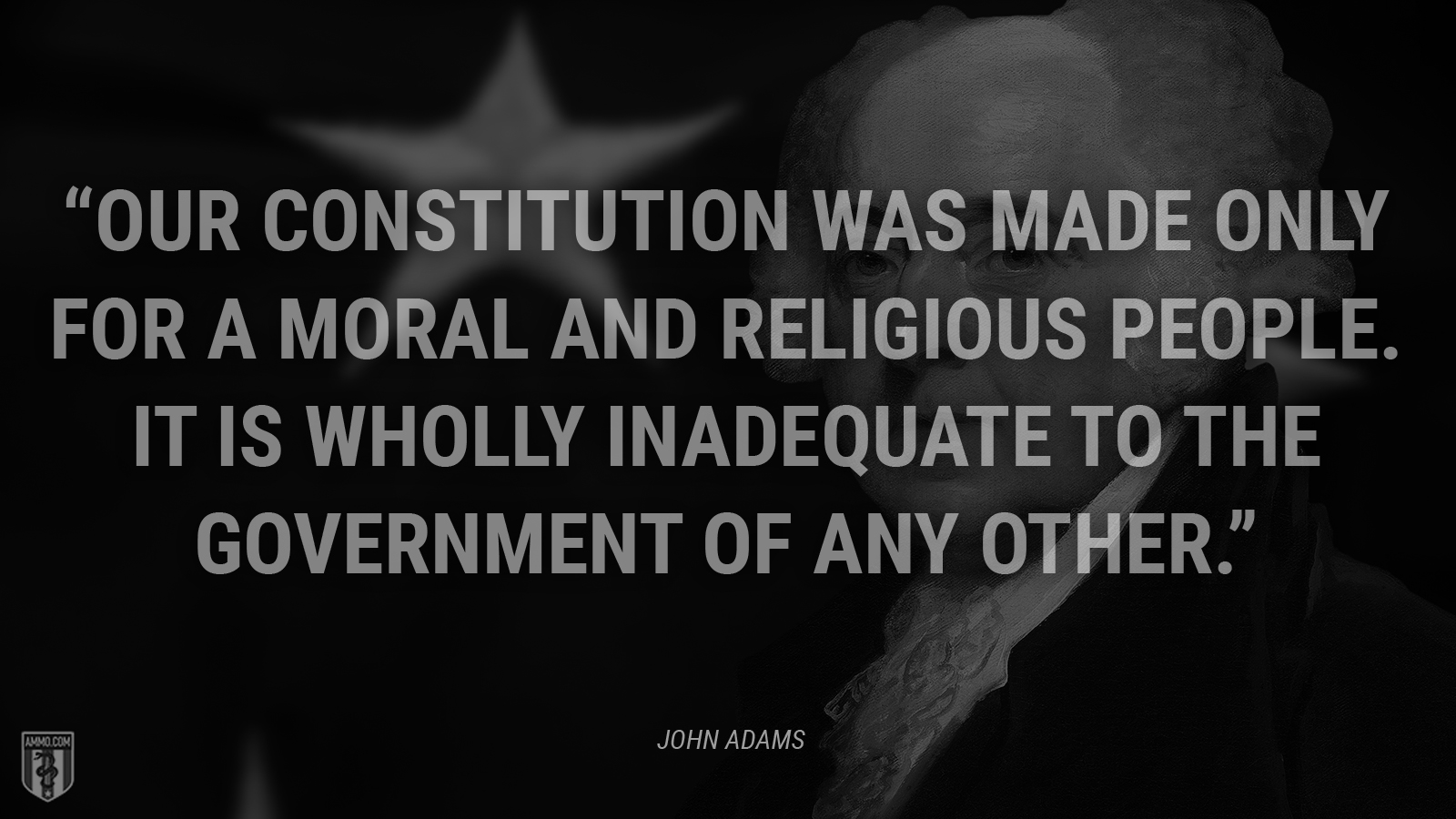 “Our Constitution was made only for a moral and religious people. It is wholly inadequate to the government of any other.” - John Adams