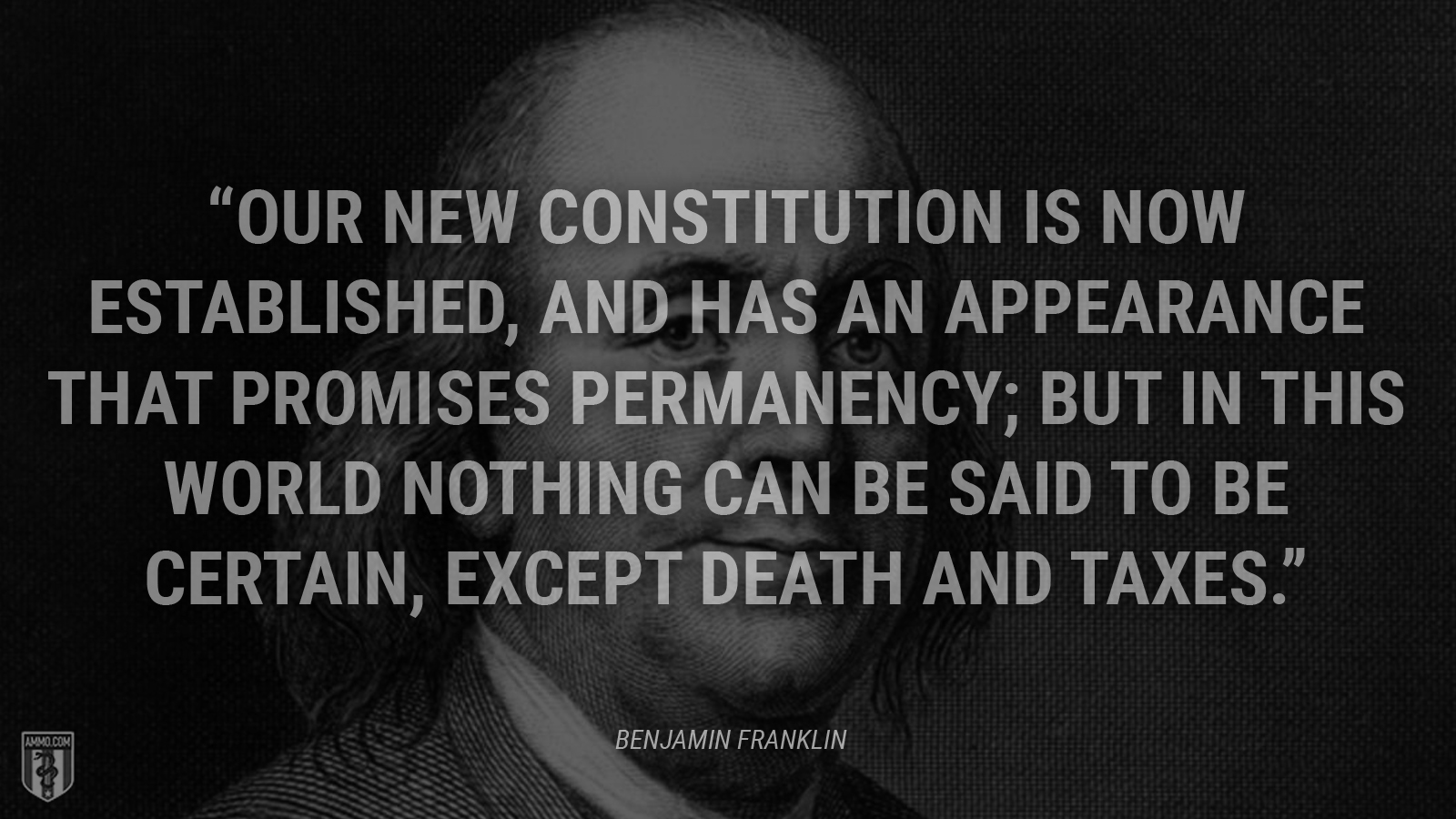 “Our new Constitution is now established, and has an appearance that promises permanency; but in this world nothing can be said to be certain, except death and taxes.” - Ben Franklin