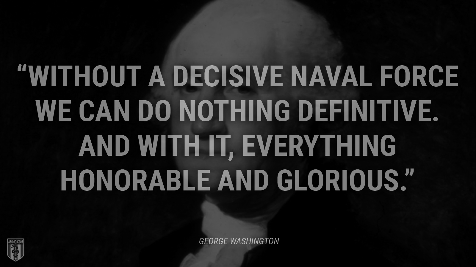 “Without a decisive naval force we can do nothing definitive. And with it, everything honorable and glorious.” - George Washington