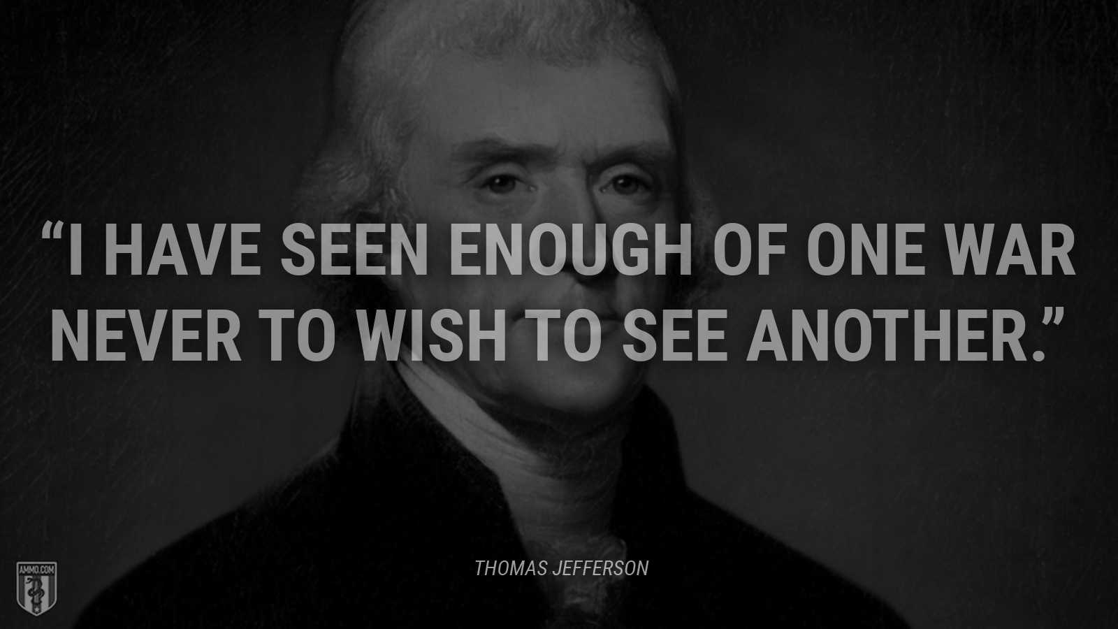 “I have seen enough of one war never to wish to see another.” - Thomas Jefferson