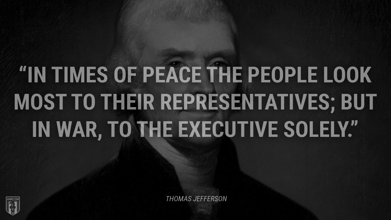 “In times of peace the people look most to their representatives; but in war, to the executive solely.” - Thomas Jefferson