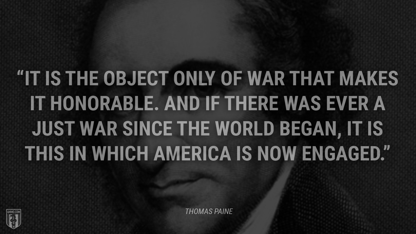 “It is the object only of war that makes it honorable. And if there was ever a just war since the world began, it is this in which America is now engaged.” - Thomas Paine