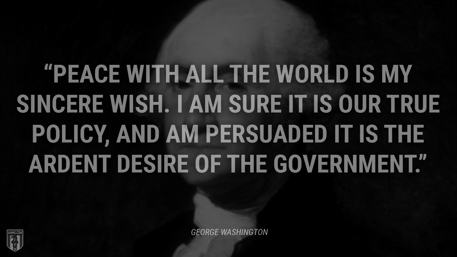 “Peace with all the world is my sincere wish. I am sure it is our true policy, and am persuaded it is the ardent desire of the government.” - George Washington