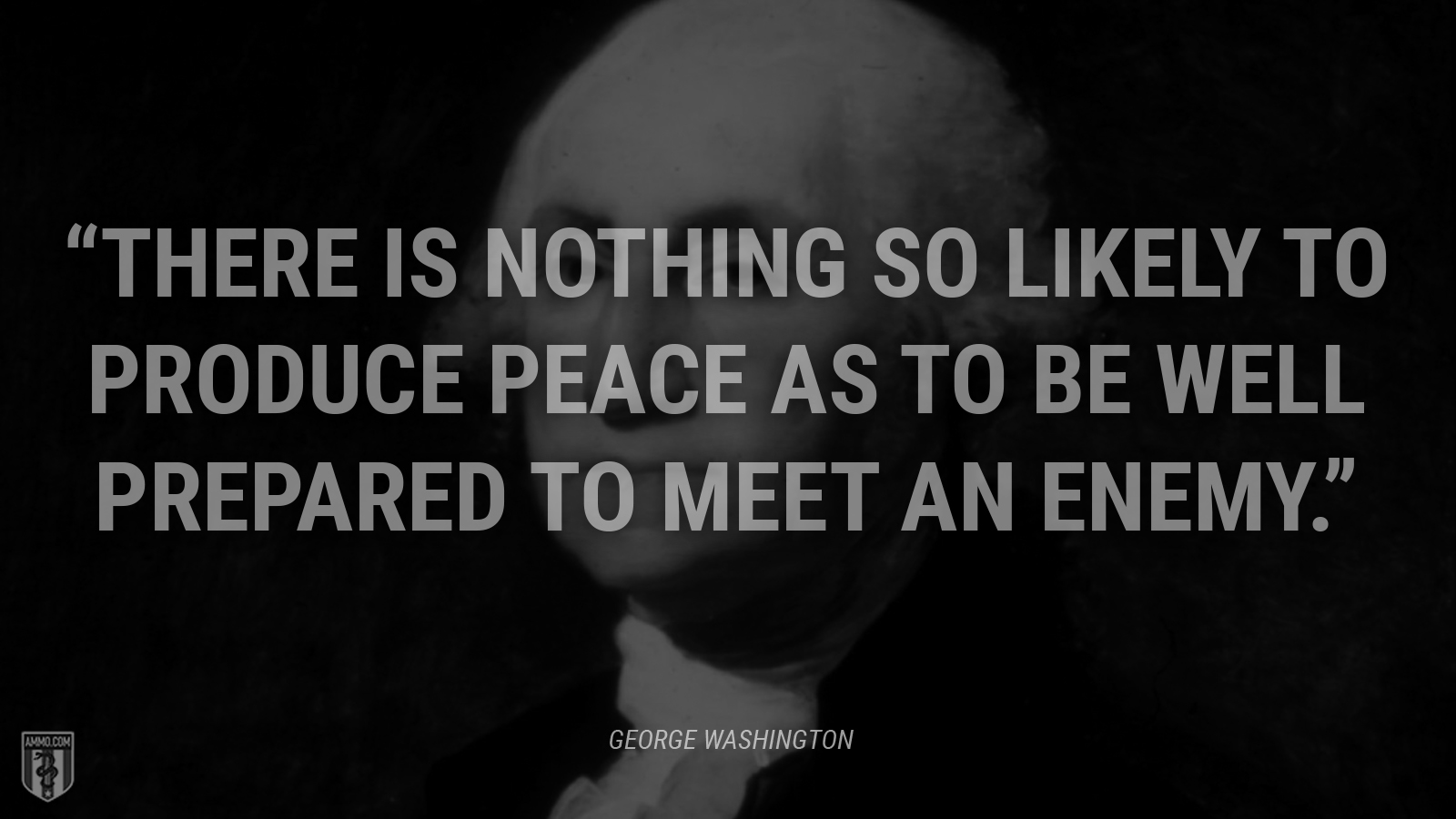 “There is nothing so likely to produce peace as to be well prepared to meet an enemy.” - George Washington