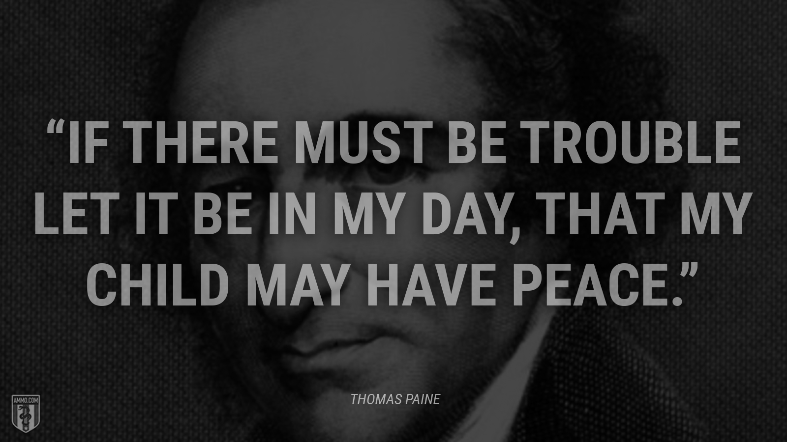 “If there must be trouble let it be in my day, that my child may have peace.” - Thomas Paine